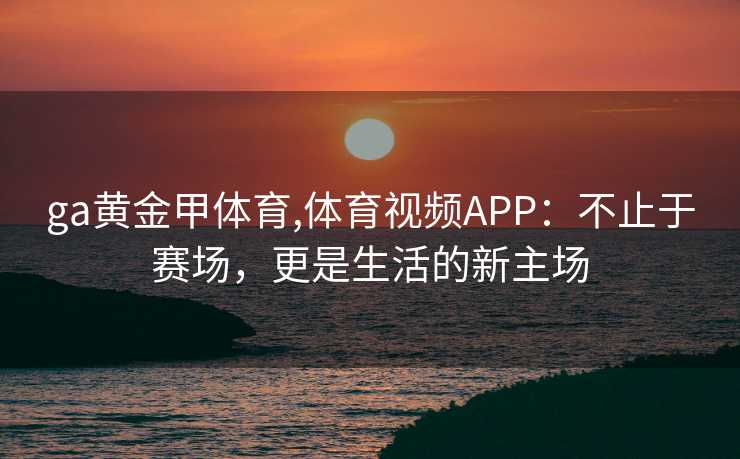 ga黄金甲体育,体育视频APP：不止于赛场，更是生活的新主场