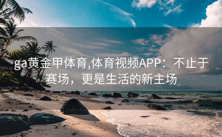 ga黄金甲体育,体育视频APP：不止于赛场，更是生活的新主场