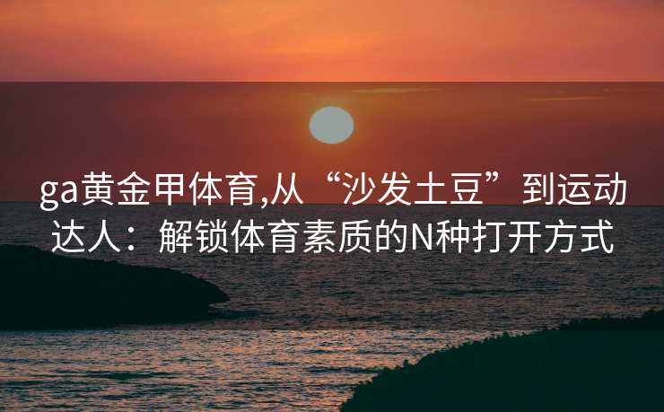 ga黄金甲体育,从“沙发土豆”到运动达人：解锁体育素质的N种打开方式
