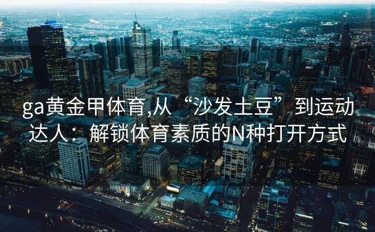 ga黄金甲体育,从“沙发土豆”到运动达人：解锁体育素质的N种打开方式