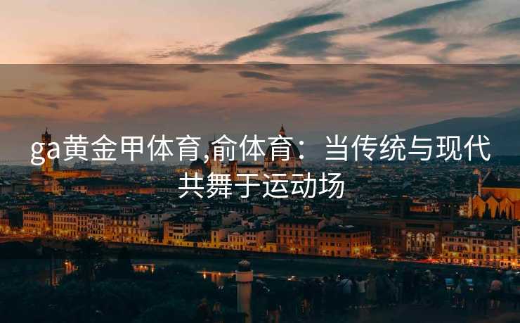 ga黄金甲体育,俞体育：当传统与现代共舞于运动场