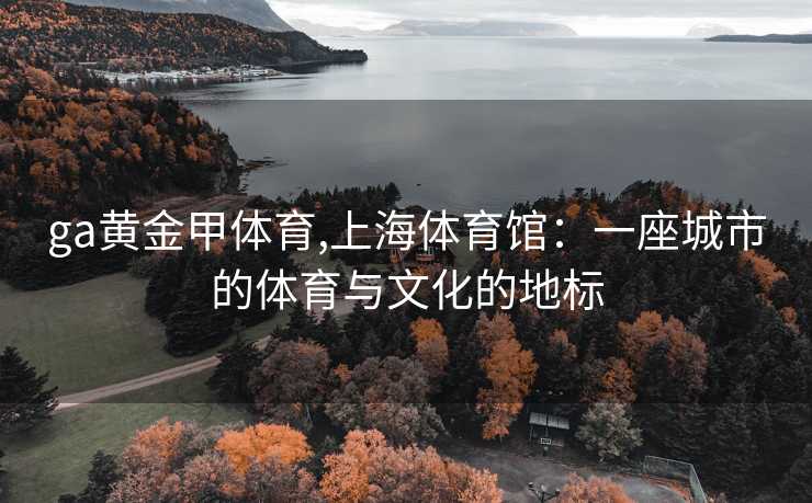 ga黄金甲体育,上海体育馆：一座城市的体育与文化的地标
