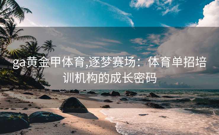 ga黄金甲体育,逐梦赛场：体育单招培训机构的成长密码