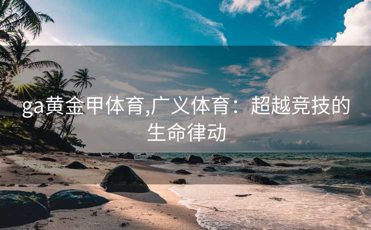 ga黄金甲体育,广义体育：超越竞技的生命律动