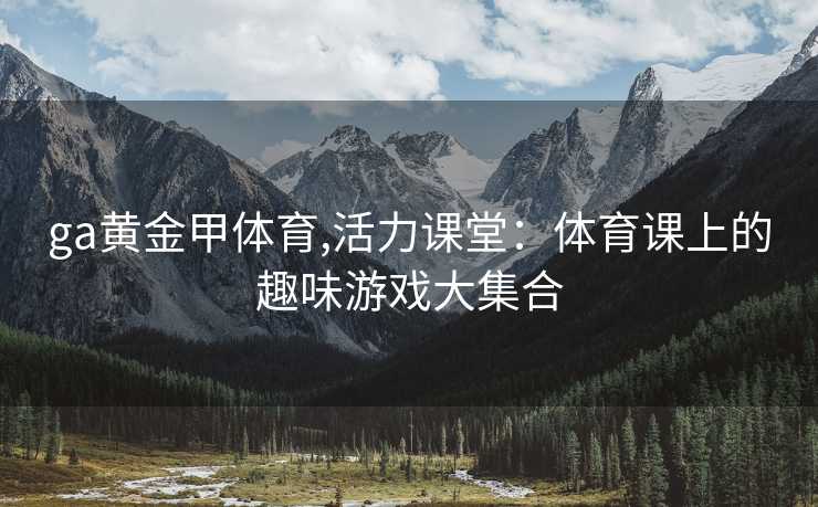 ga黄金甲体育,活力课堂：体育课上的趣味游戏大集合