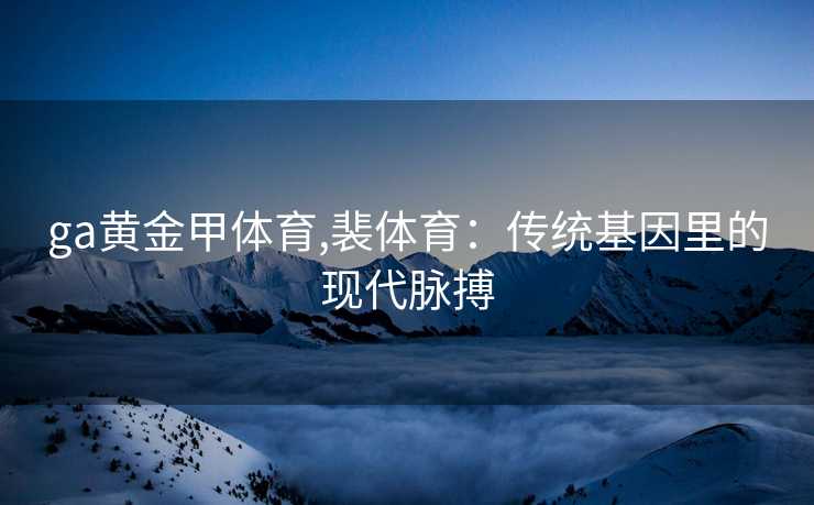 ga黄金甲体育,裴体育：传统基因里的现代脉搏