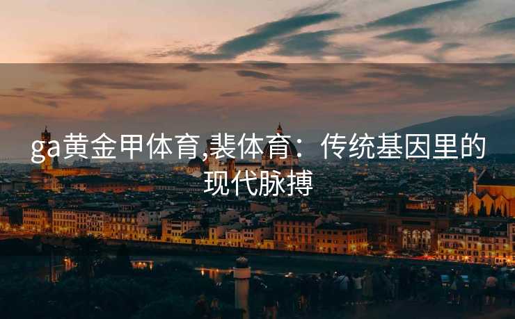 ga黄金甲体育,裴体育：传统基因里的现代脉搏