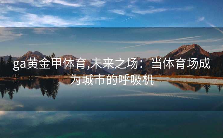 ga黄金甲体育,未来之场：当体育场成为城市的呼吸机