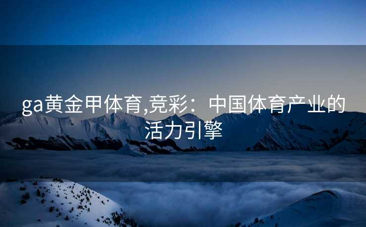 ga黄金甲体育,竞彩：中国体育产业的活力引擎