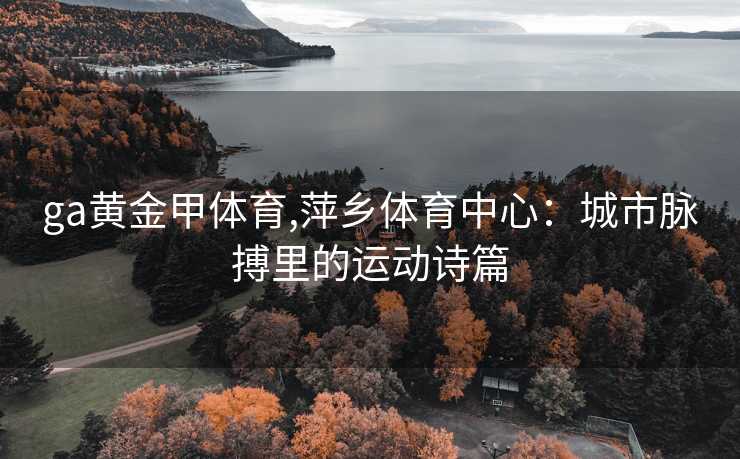 ga黄金甲体育,萍乡体育中心：城市脉搏里的运动诗篇