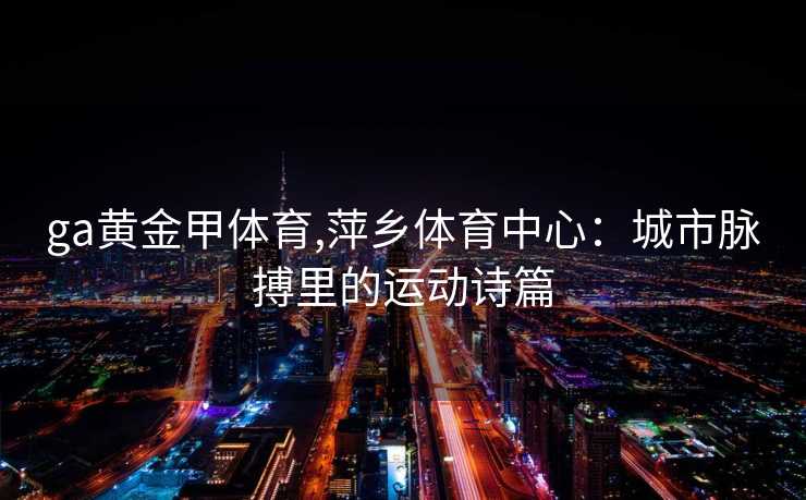 ga黄金甲体育,萍乡体育中心：城市脉搏里的运动诗篇