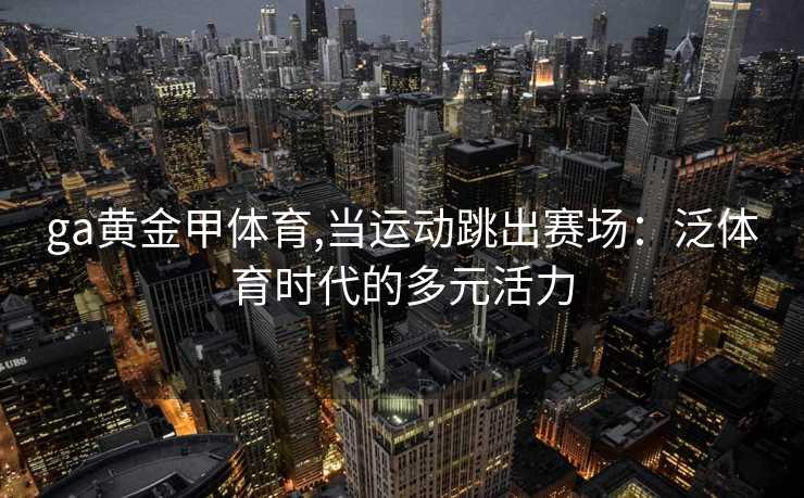 ga黄金甲体育,当运动跳出赛场：泛体育时代的多元活力