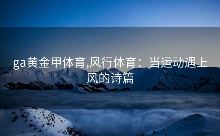 ga黄金甲体育,风行体育：当运动遇上风的诗篇