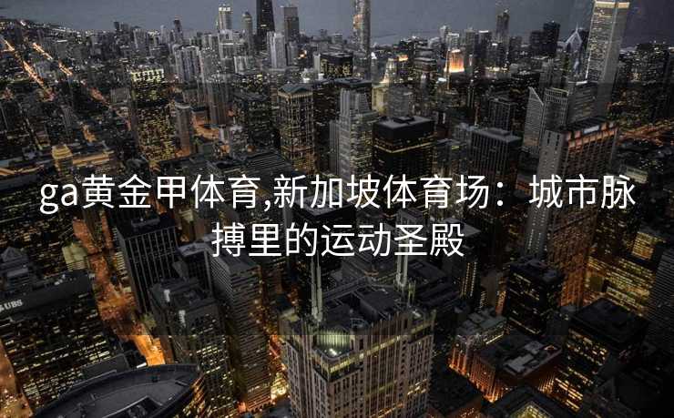ga黄金甲体育,新加坡体育场：城市脉搏里的运动圣殿