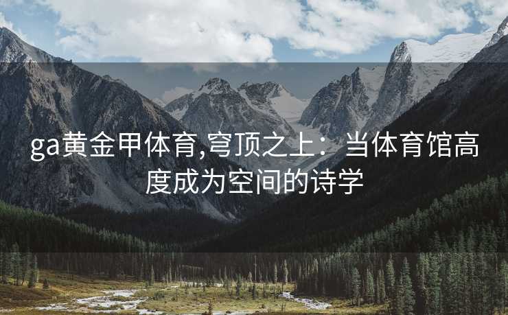 ga黄金甲体育,穹顶之上：当体育馆高度成为空间的诗学