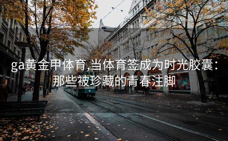 ga黄金甲体育,当体育签成为时光胶囊：那些被珍藏的青春注脚