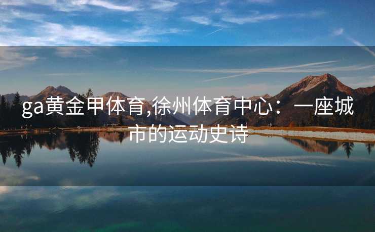 ga黄金甲体育,徐州体育中心：一座城市的运动史诗