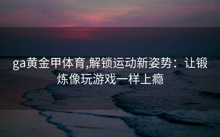 ga黄金甲体育,解锁运动新姿势：让锻炼像玩游戏一样上瘾