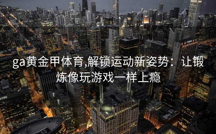 ga黄金甲体育,解锁运动新姿势:让锻炼像玩游戏一样上瘾