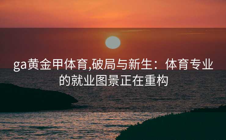 ga黄金甲体育,破局与新生：体育专业的就业图景正在重构