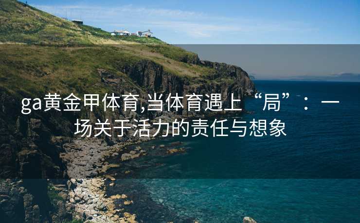 ga黄金甲体育,当体育遇上“局”：一场关于活力的责任与想象