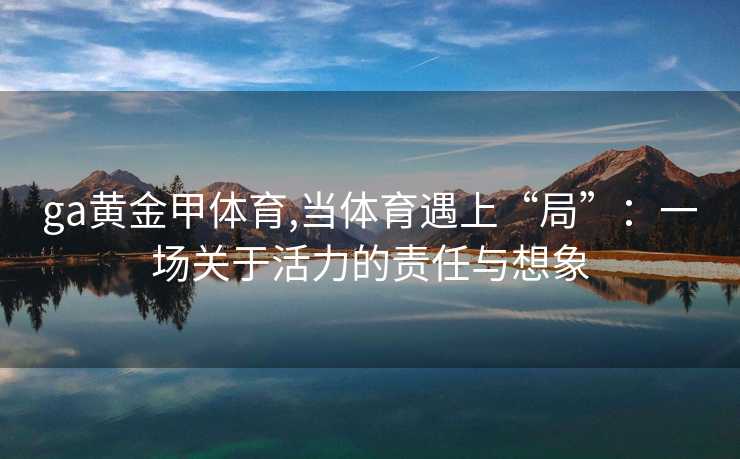 ga黄金甲体育,当体育遇上“局”：一场关于活力的责任与想象