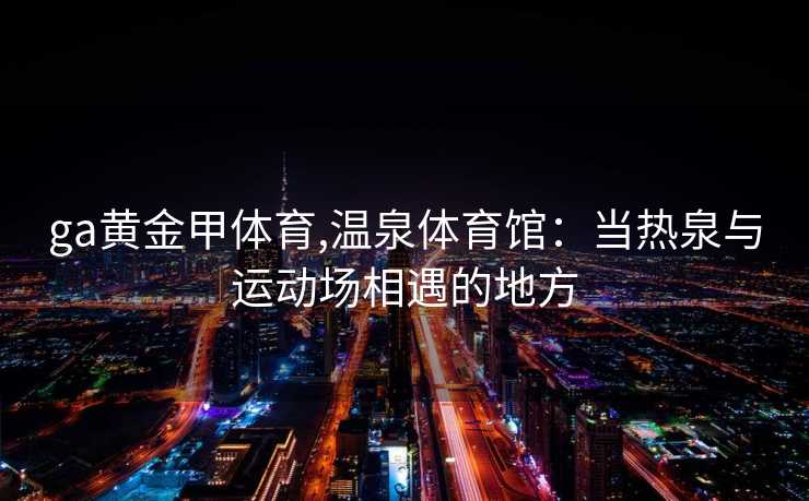 ga黄金甲体育,温泉体育馆：当热泉与运动场相遇的地方