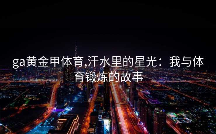 ga黄金甲体育,汗水里的星光：我与体育锻炼的故事