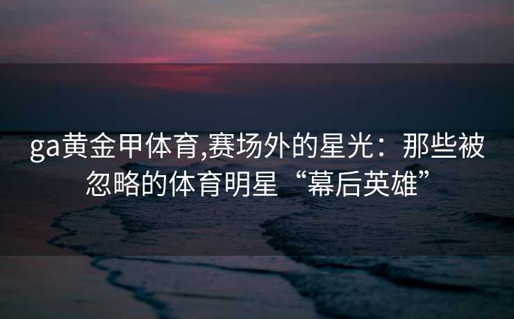 ga黄金甲体育,赛场外的星光：那些被忽略的体育明星“幕后英雄”
