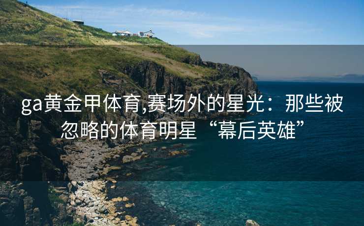 ga黄金甲体育,赛场外的星光：那些被忽略的体育明星“幕后英雄”