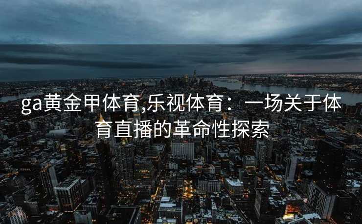ga黄金甲体育,乐视体育：一场关于体育直播的革命性探索