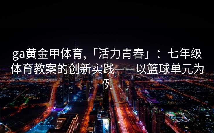 ga黄金甲体育,「活力青春」：七年级体育教案的创新实践——以篮球单元为例