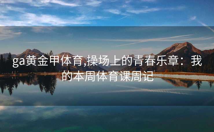 ga黄金甲体育,操场上的青春乐章：我的本周体育课周记