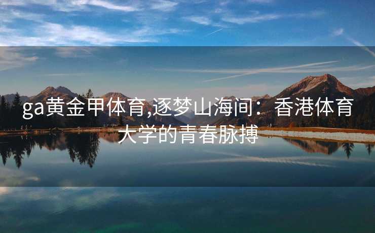 ga黄金甲体育,逐梦山海间：香港体育大学的青春脉搏