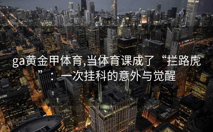 ga黄金甲体育,当体育课成了“拦路虎”：一次挂科的意外与觉醒