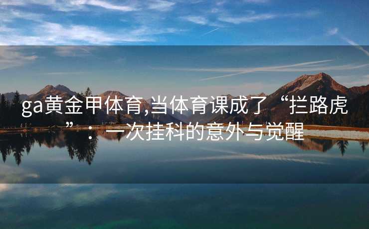 ga黄金甲体育,当体育课成了“拦路虎”：一次挂科的意外与觉醒