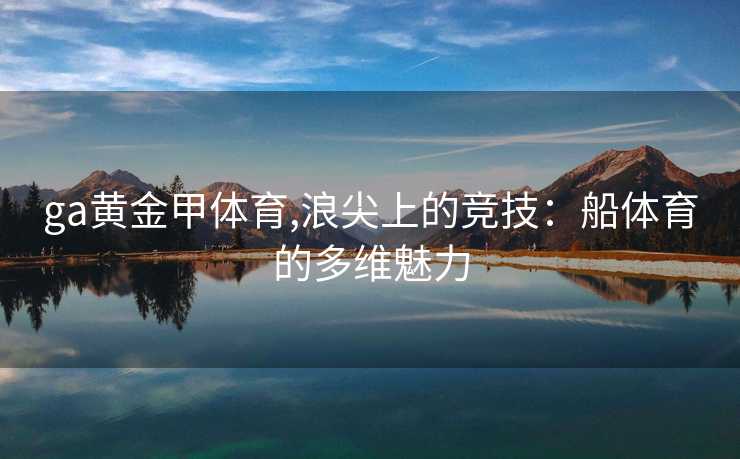 ga黄金甲体育,浪尖上的竞技：船体育的多维魅力