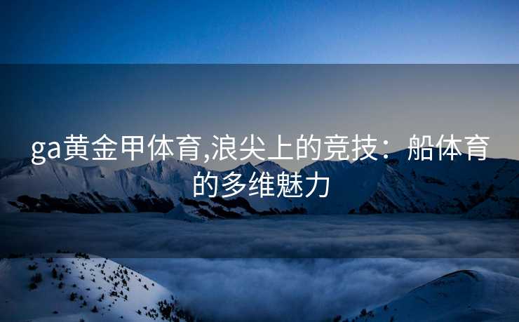 ga黄金甲体育,浪尖上的竞技：船体育的多维魅力