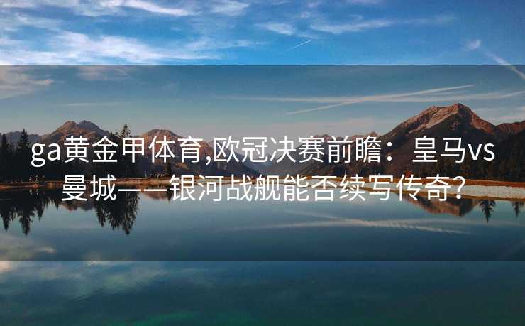 ga黄金甲体育,欧冠决赛前瞻:皇马vs曼城——银河战舰能否续写传奇?