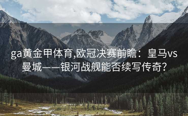 ga黄金甲体育,欧冠决赛前瞻：皇马vs曼城——银河战舰能否续写传奇？