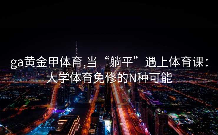 ga黄金甲体育,当“躺平”遇上体育课：大学体育免修的N种可能