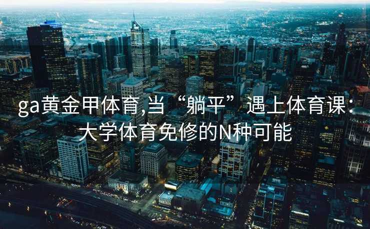 ga黄金甲体育,当“躺平”遇上体育课：大学体育免修的N种可能