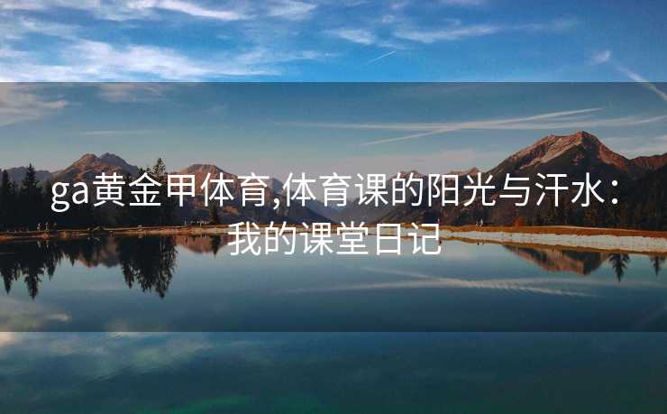 ga黄金甲体育,体育课的阳光与汗水：我的课堂日记