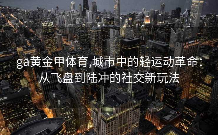 ga黄金甲体育,城市中的轻运动革命:从飞盘到陆冲的社交新玩法