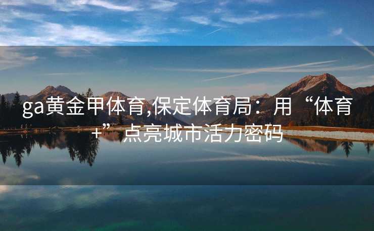 ga黄金甲体育,保定体育局：用“体育+”点亮城市活力密码