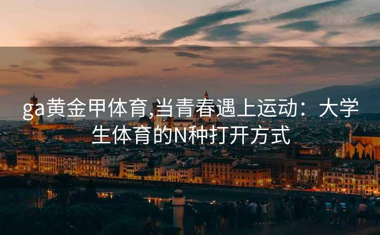 ga黄金甲体育,当青春遇上运动：大学生体育的N种打开方式