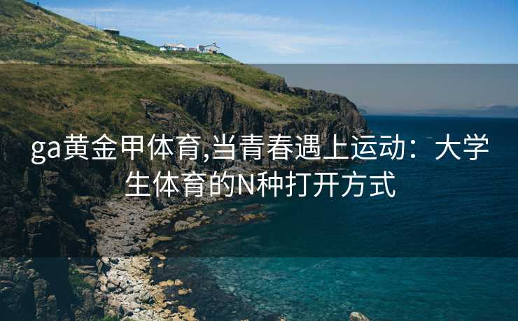ga黄金甲体育,当青春遇上运动:大学生体育的N种打开方式