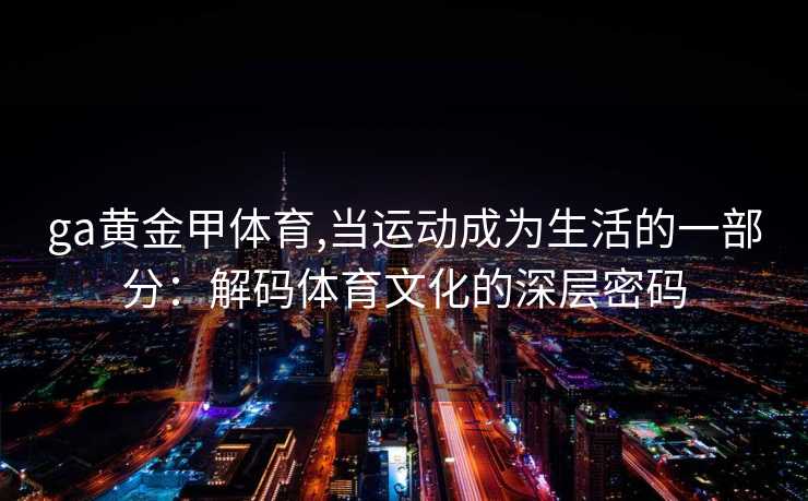 ga黄金甲体育,当运动成为生活的一部分：解码体育文化的深层密码