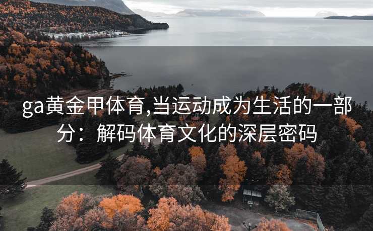 ga黄金甲体育,当运动成为生活的一部分：解码体育文化的深层密码