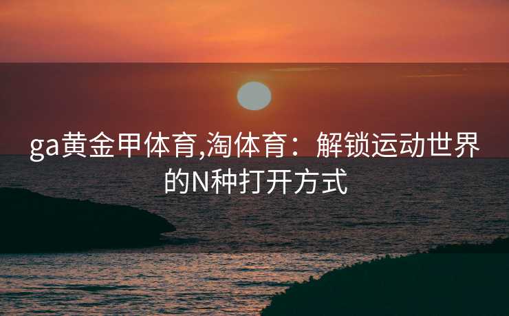 ga黄金甲体育,淘体育：解锁运动世界的N种打开方式